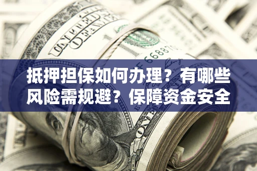 济南抵押担保如何办理？有哪些风险需规避？保障资金安全