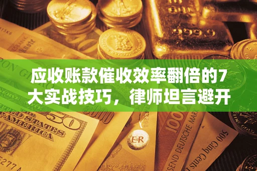 济南应收账款催收效率翻倍的7大实战技巧，律师坦言避开这些法律雷区最关键
