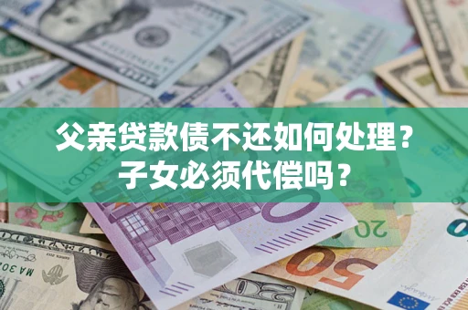 济南父亲贷款债不还如何处理？子女必须代偿吗？