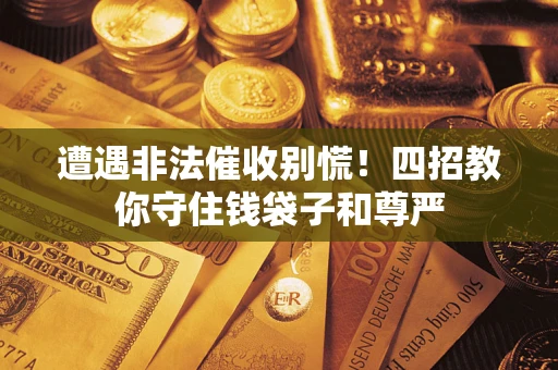 济南遭遇非法催收别慌！四招教你守住钱袋子和尊严