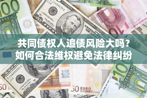 济南共同债权人追债风险大吗?如何合法维权避免法律纠纷? 济南共同债权人追债风险大吗?如何合法维权避免法律纠纷?