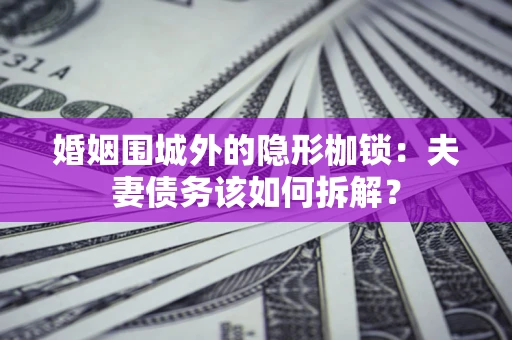 济南婚姻围城外的隐形枷锁：夫妻债务该如何拆解？