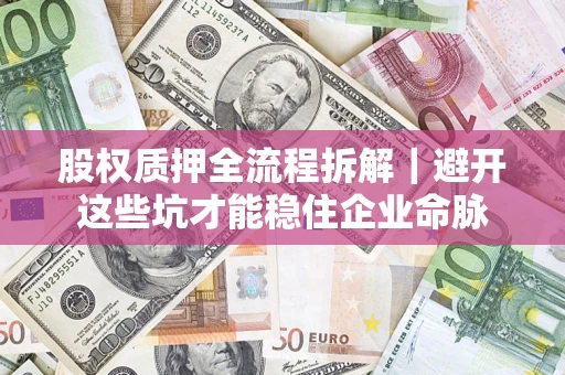 济南股权质押全流程拆解｜避开这些坑才能稳住企业命脉