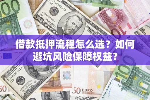 济南借款抵押流程怎么选？如何避坑风险保障权益？