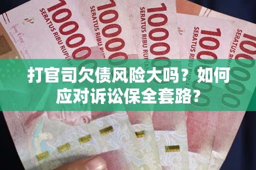济南打官司欠债风险大吗？如何应对诉讼保全套路？