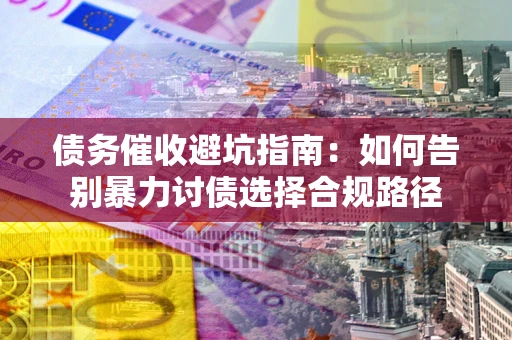 济南债务催收避坑指南：如何告别暴力讨债选择合规路径