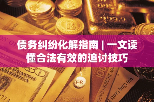 济南债务纠纷化解指南 | 一文读懂合法有效的追讨技巧