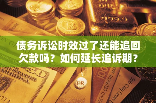 济南债务诉讼时效过了还能追回欠款吗？如何延长追诉期？