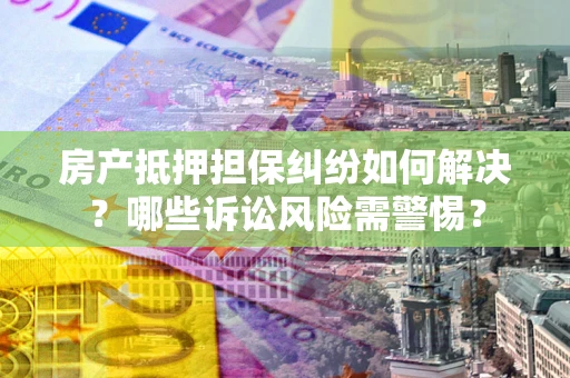 济南房产抵押担保纠纷如何解决？哪些诉讼风险需警惕？