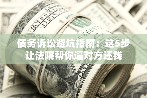 济南债务诉讼避坑指南：这5步让法院帮你逼对方还钱