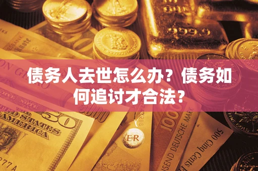 济南债务人去世怎么办？债务如何追讨才合法？