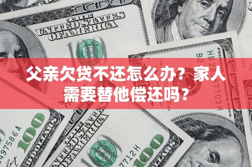 济南父亲欠贷不还怎么办？家人需要替他偿还吗？