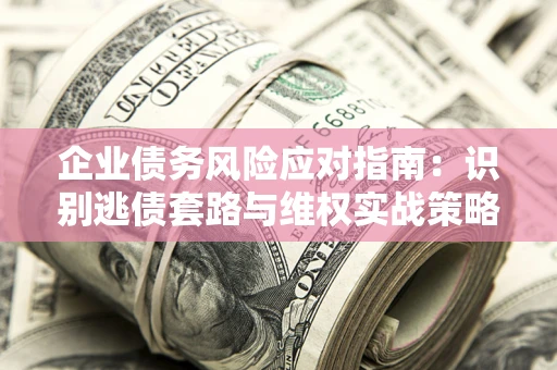 济南企业债务风险应对指南：识别逃债套路与维权实战策略