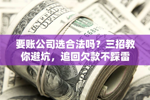 济南要账公司选合法吗？三招教你避坑，追回欠款不踩雷