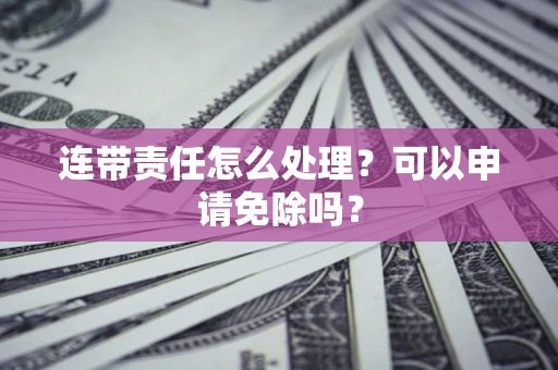 济南连带责任怎么处理？可以申请免除吗？