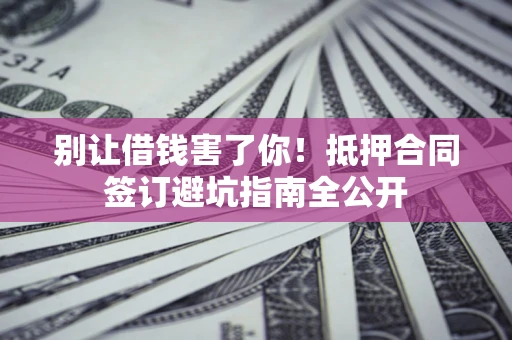 济南别让借钱害了你！抵押合同签订避坑指南全公开