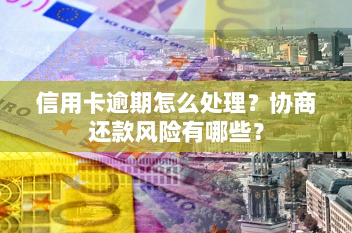 济南信用卡逾期怎么处理？协商还款风险有哪些？